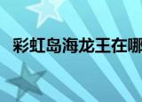 彩虹岛海龙王在哪（彩虹岛海龙王怎么打）