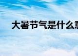 大暑节气是什么意思（大暑节气的含义）
