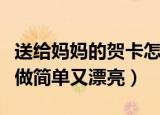 送给妈妈的贺卡怎么做简单又漂亮（贺卡怎么做简单又漂亮）