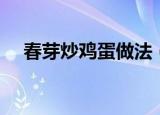 春芽炒鸡蛋做法（春芽炒鸡蛋做法简述）