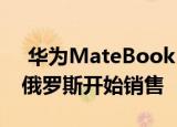  华为MateBook D 14和D 15笔记本电脑在俄罗斯开始销售
