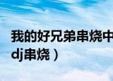 我的好兄弟串烧中文dj慢摇舞曲（我的好兄弟dj串烧）