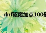 dnf驱魔加点100最新版本（dnf驱魔加点）