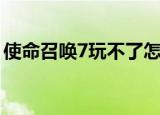 使命召唤7玩不了怎么办（使命召唤7玩不了）