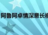 阿鲁阿卓情深意长视频（阿鲁阿卓 情深意长）