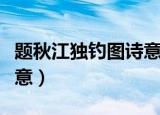 题秋江独钓图诗意及注释（题秋江独钓图的诗意）