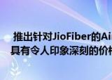  推出针对JioFiber的Airtel Xstream Fiber 1Gbps Ultra 具有令人印象深刻的价格和免费优惠
