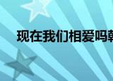 现在我们相爱吗韩国（现在我们相爱吗）