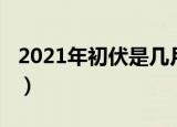 2021年初伏是几月几日（2021年初伏的时间）