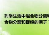 列举生活中混合物分离和提纯的例子和原理（列举生活中混合物分离和提纯的例子）