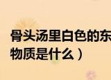 骨头汤里白色的东西是什么（炖骨头汤里白色物质是什么）