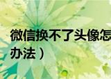 微信换不了头像怎么办（微信换不了头像解决办法）