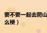 要不要一起去爬山是什么梗（一起爬山吗是什么梗）