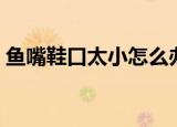 鱼嘴鞋口太小怎么办（鱼嘴鞋不跟脚怎么办）