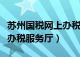 苏州国税网上办税服务厅官网（苏州国税网上办税服务厅）