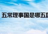 五常理事国是哪五国（五常理事国有什么用）