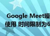  Google Meet噪声过滤现在可在移动设备上使用 时间限制为60分钟
