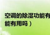 空调的除湿功能有什么作用吗（空调的除湿功能有用吗）