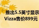  推出5.5英寸显示器和4020mAh电池的360 Vizza售价899元