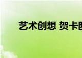 艺术创想 贺卡图片（艺术创想 贺卡）