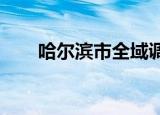 哈尔滨市全域调整为常态化防控管理