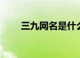 三九网名是什么意思（三九取名网）