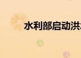 水利部启动洪水防御Ⅳ级应急响应