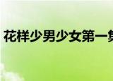 花样少男少女第一集（花样少男少女第二部）