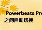  Powerbeats Pro现在支持在iPhone和iPad之间自动切换