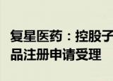 复星医药：控股子公司阿立哌唑口服溶液获药品注册申请受理