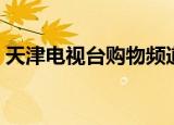 天津电视台购物频道（天津电视台天天购物）