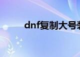dnf复制大号装备（dnf复制bug）