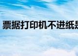 票据打印机不进纸是什么原因（票据打印机）