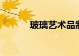 玻璃艺术品制作（玻璃艺术品）