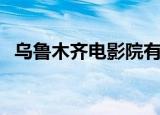 乌鲁木齐电影院有哪些（乌鲁木齐电影院）