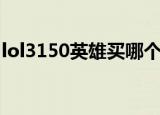 lol3150英雄买哪个好（lol1350英雄哪个好）