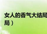 女人的香气大结局怎么样了（女人的香气大结局）