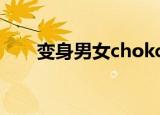 变身男女chokchokchok的播放时间