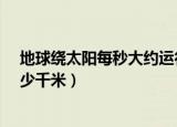 地球绕太阳每秒大约运行几千米?（地球绕太阳每秒运行多少千米）