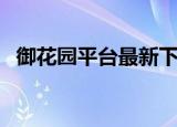 御花园平台最新下载（御花王朝最新地址）