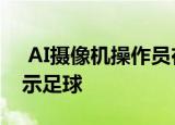  AI摄像机操作员在直播期间反复混淆光头以示足球