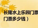 长隆水上乐园门票多少钱一张（长隆水上乐园门票多少钱）