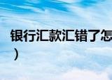 银行汇款汇错了怎么办多久退回来（银行汇款）