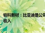 铂科新材：比亚迪是公司新能源车领域最主要客户 占约一半收入