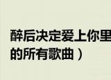 醉后决定爱上你里面的歌曲（醉后决定爱上你的所有歌曲）