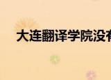 大连翻译学院没有了吗（大连翻译学院）