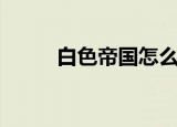 白色帝国怎么了（白色帝国论坛）