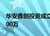 华安鑫创投资成立汽车技术公司 注册资本2000万