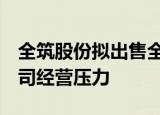 全筑股份拟出售全筑装饰 81.5%股权 降低公司经营压力