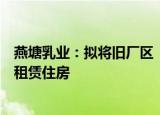 燕塘乳业：拟将旧厂区“三旧”改造方案变更为建设保障性租赁住房